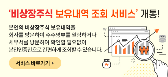 ‘비상장주식 보유내역 조회 서비스’ 개통! 본인의 비상장주식 보유내역을 회사를 방문하여 주주명부를 열람하거나 세무서를 방문하여 확인할 필요없이 본인인증만으로 간편하게 조회할 수 있습니다. 서비스 바로가기