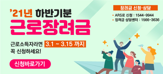 21년 하반기분 근로장려금  신청 안내 근로소득자라면 3.1 ~ 3.15까지 꼭 신청하세요! 장려금 신청 상담 ·  ARS로 신청 : 1544-9944  · 근로장려금 상담센터 : 1566-3636  신청바로가기